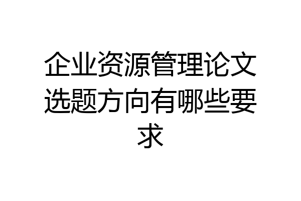 企业资源管理论文选题方向有哪些要求
