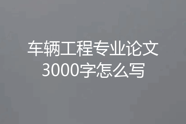 车辆工程专业论文3000字怎么写