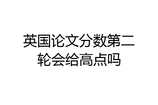 英国论文分数第二轮会给高点吗