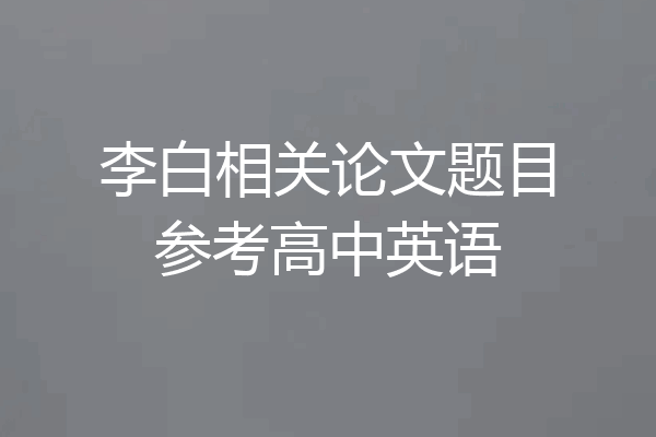 李白相关论文题目参考高中英语