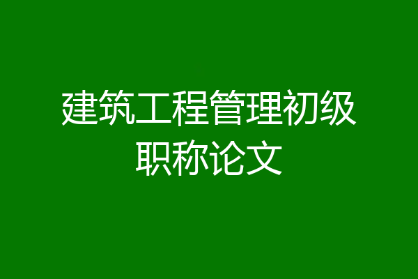 建筑工程管理初级职称论文