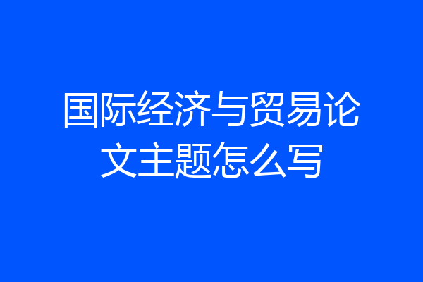 国际经济与贸易论文主题怎么写