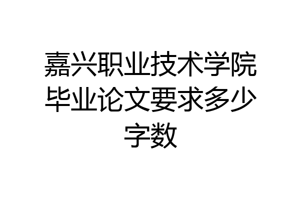 嘉兴职业技术学院毕业论文要求多少字数