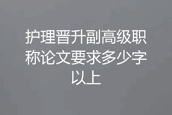 护理晋升副高级职称论文要求多少字以上