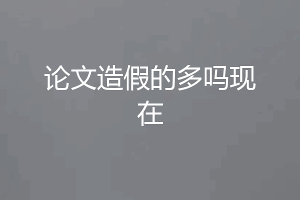 论文造假的多吗现在