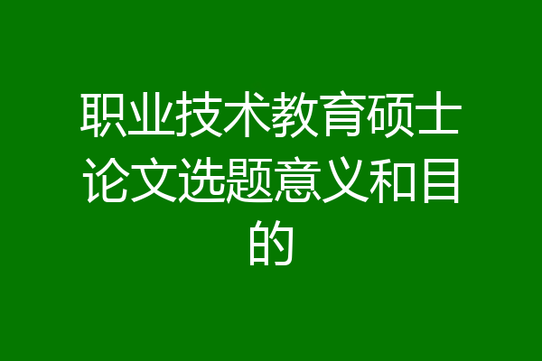 职业技术教育硕士论文选题意义和目的
