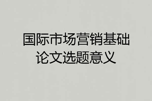 国际市场营销基础论文选题意义