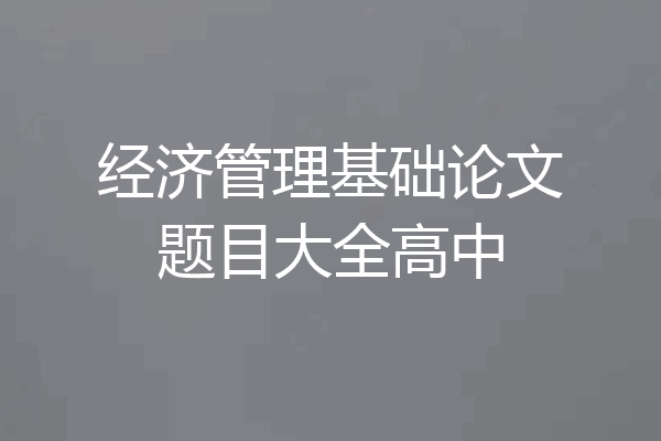 经济管理基础论文题目大全高中