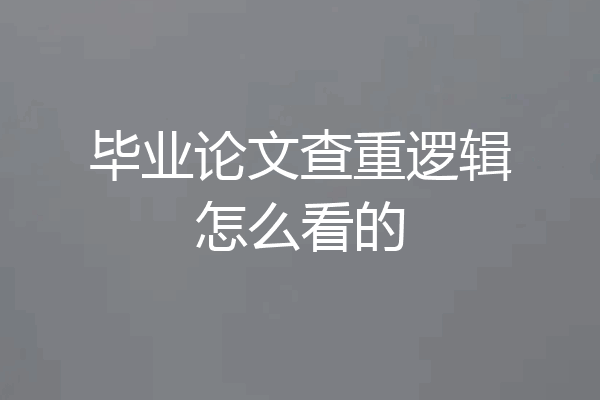 毕业论文查重逻辑怎么看的