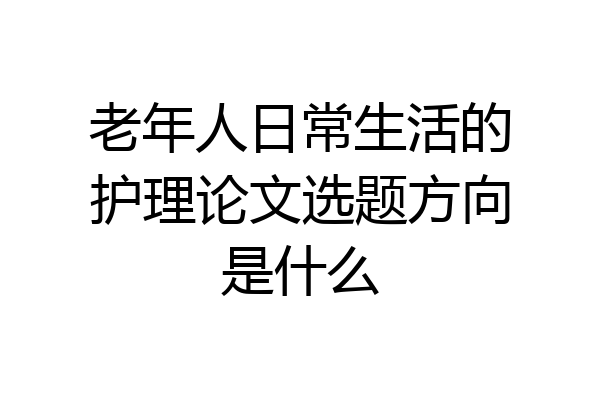 老年人日常生活的护理论文选题方向是什么