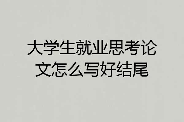 大学生就业思考论文怎么写好结尾