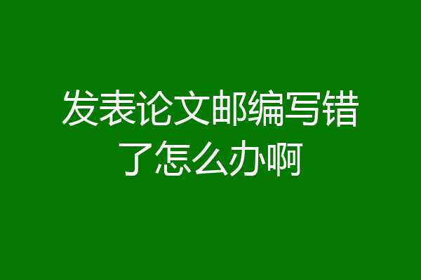 发表论文邮编写错了怎么办啊
