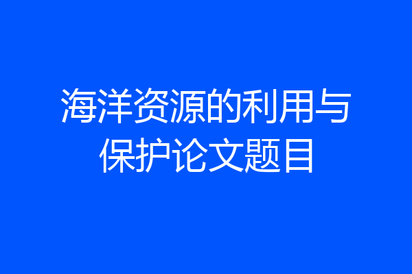 海洋资源的利用与保护论文题目
