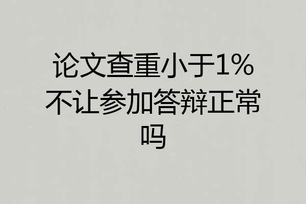 论文查重小于1%不让参加答辩正常吗