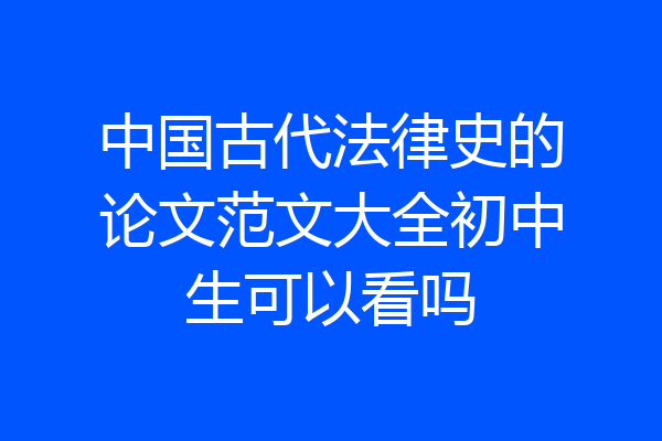 中国古代法律史的论文范文大全初中生可以看吗