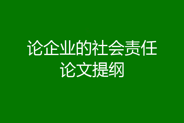 论企业的社会责任论文提纲
