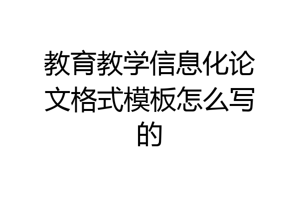 教育教学信息化论文格式模板怎么写的