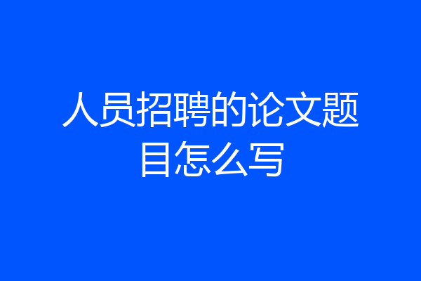 人员招聘的论文题目怎么写