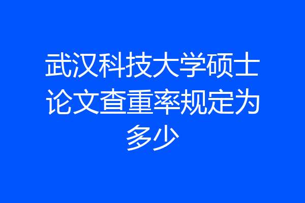武汉科技大学硕士论文查重率规定为多少