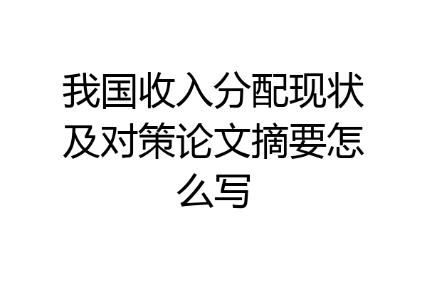 我国收入分配现状及对策论文摘要怎么写
