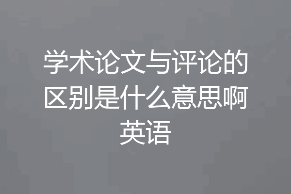 学术论文与评论的区别是什么意思啊英语