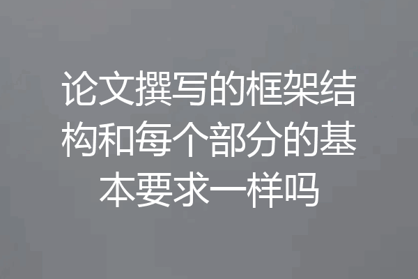论文撰写的框架结构和每个部分的基本要求一样吗
