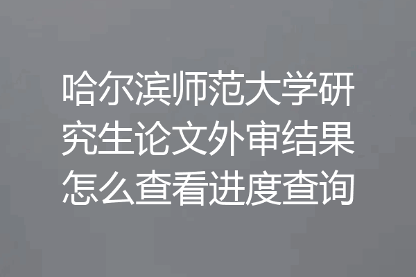 哈尔滨师范大学研究生论文外审结果怎么查看进度查询