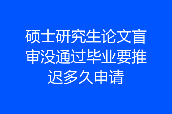硕士研究生论文盲审没通过毕业要推迟多久申请