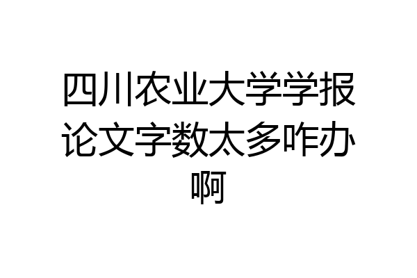 四川农业大学学报论文字数太多咋办啊