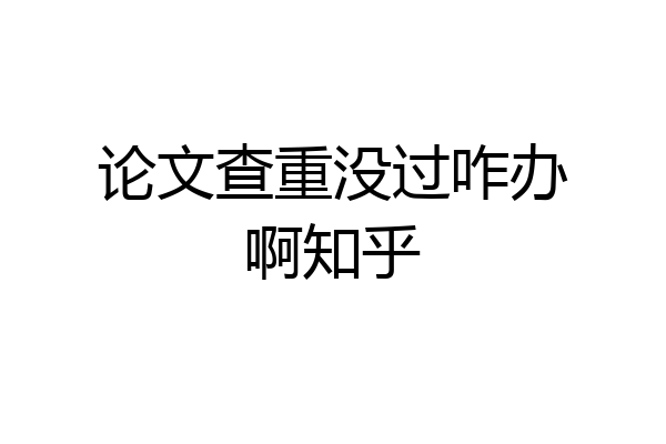 论文查重没过咋办啊知乎