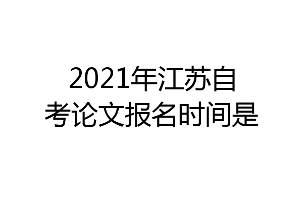 2021年江苏自考论文报名时间是