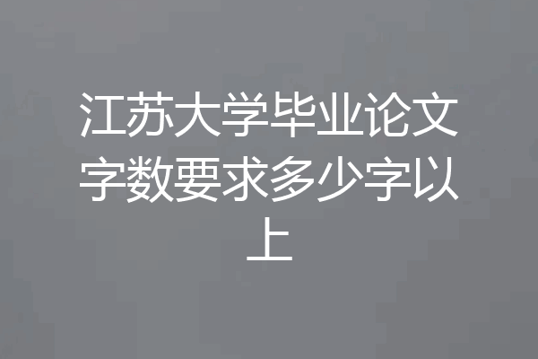 江苏大学毕业论文字数要求多少字以上