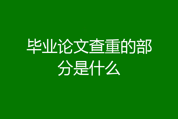 毕业论文查重的部分是什么