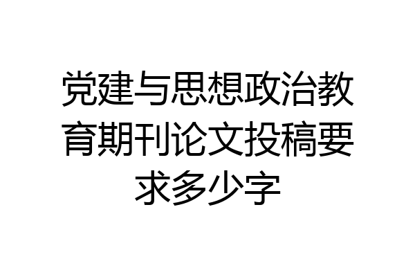 党建与思想政治教育期刊论文投稿要求多少字