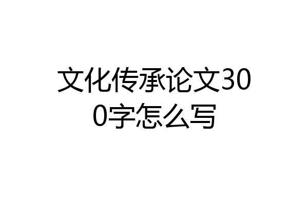 文化传承论文300字怎么写