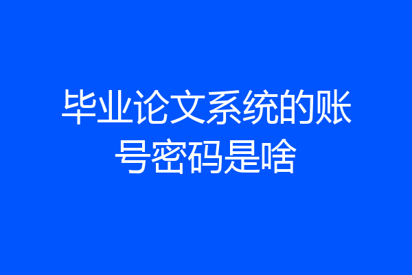 毕业论文系统的账号密码是啥