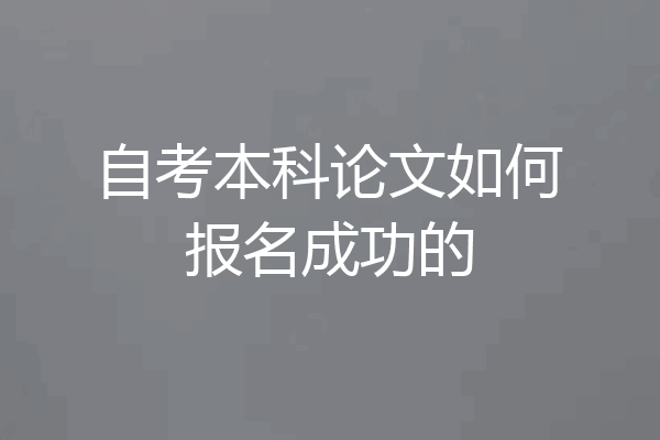 自考本科论文如何报名成功的