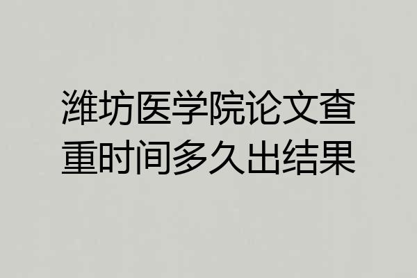 潍坊医学院论文查重时间多久出结果