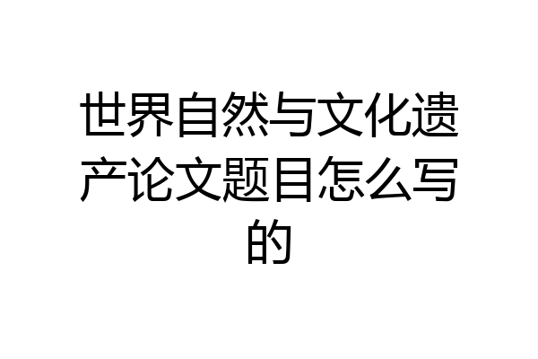世界自然与文化遗产论文题目怎么写的