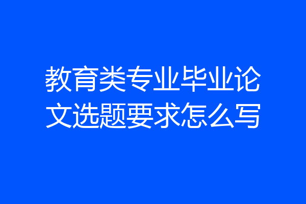 教育类专业毕业论文选题要求怎么写