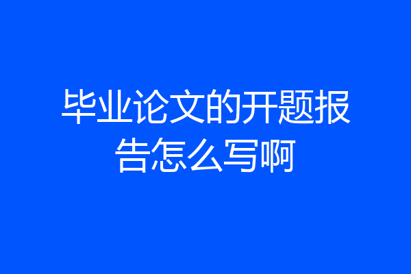 毕业论文的开题报告怎么写啊
