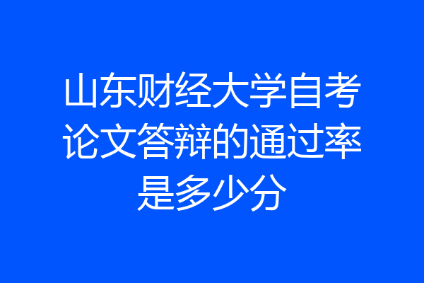 山东财经大学自考论文答辩的通过率是多少分