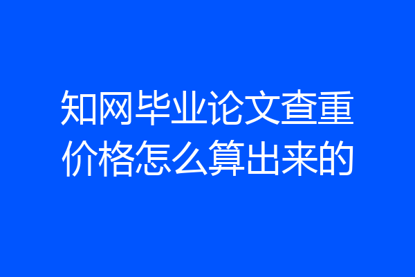 知网毕业论文查重价格怎么算出来的