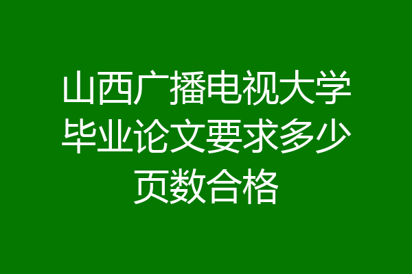 山西广播电视大学毕业论文要求多少页数合格