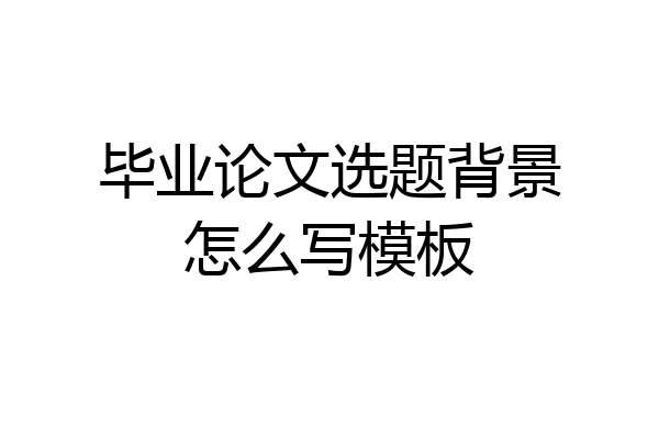 毕业论文选题背景怎么写模板