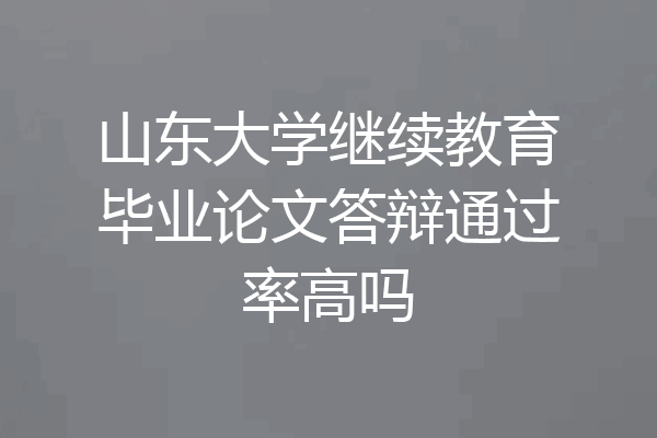 山东大学继续教育毕业论文答辩通过率高吗