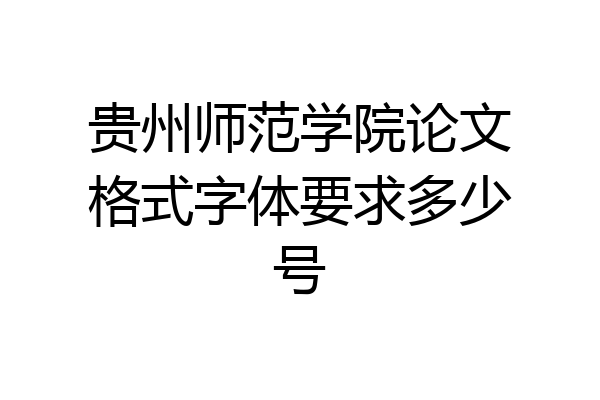 贵州师范学院论文格式字体要求多少号