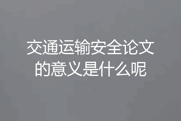 交通运输安全论文的意义是什么呢