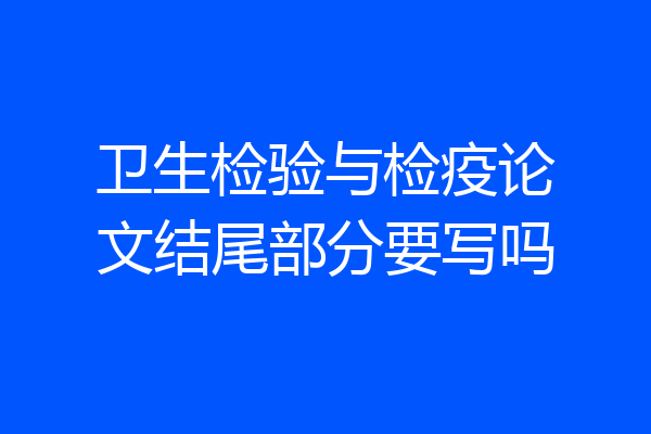 卫生检验与检疫论文结尾部分要写吗