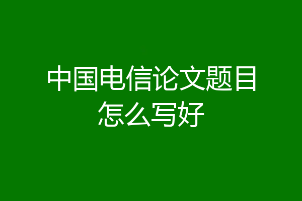 中国电信论文题目怎么写好
